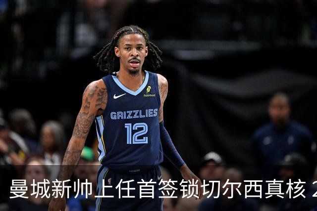 曼城新帅上任首签锁切尔西真核 22球大腿或与旧主再续前缘