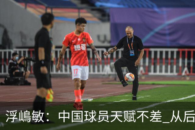 浮嶋敏：中国球员天赋不差 从后场建立进攻这方面我们需要提高