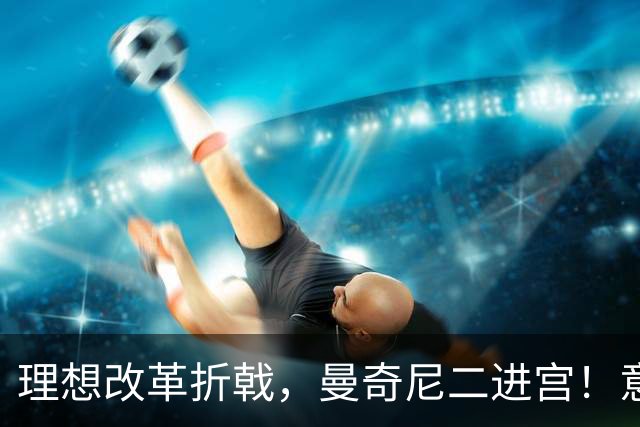 理想改革折戟，曼奇尼二进宫！意大利选帅闹剧背后是体系困局！