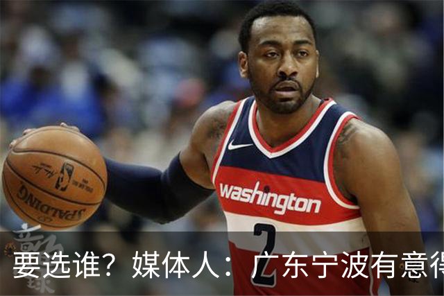 要选谁？媒体人：广东宁波有意得到江苏男篮的榜眼签