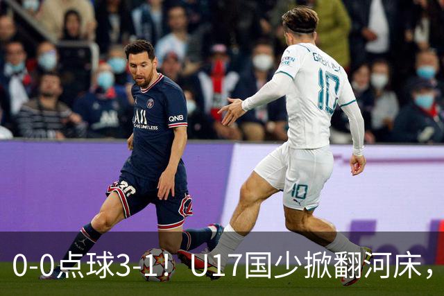 0-0点球3-1！U17国少掀翻河床，这场胜利背后藏着的真相更值得关注
